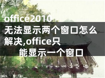 office2010无法显示两个窗口怎么解决,office只能显示一个窗口