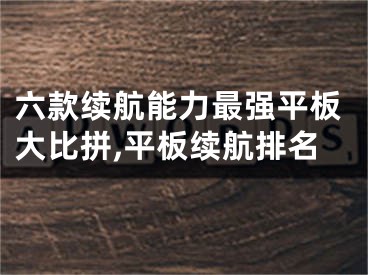 六款续航能力最强平板大比拼,平板续航排名