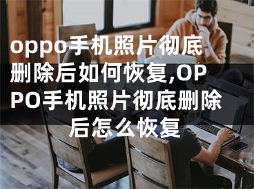 oppo手机照片彻底删除后如何恢复,OPPO手机照片彻底删除后怎么恢复