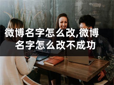 微博名字怎么改,微博名字怎么改不成功