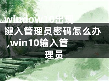 window10出现键入管理员密码怎么办 ,win10输入管理员