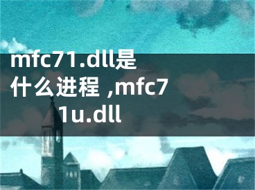 mfc71.dll是什么进程 ,mfc71u.dll
