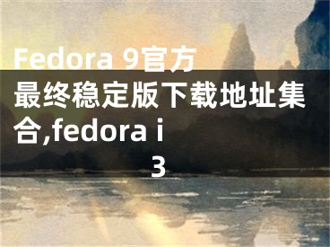 Fedora 9官方最终稳定版下载地址集合,fedora i3
