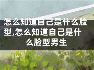 怎么知道自己是什么脸型,怎么知道自己是什么脸型男生