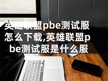 英雄联盟pbe测试服怎么下载,英雄联盟pbe测试服是什么服
