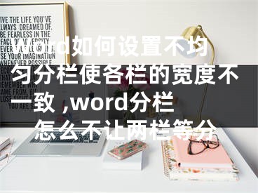 Word如何设置不均匀分栏使各栏的宽度不一致 ,word分栏怎么不让两栏等分