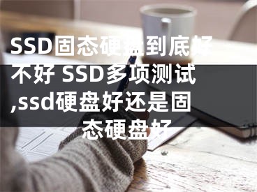 SSD固态硬盘到底好不好 SSD多项测试,ssd硬盘好还是固态硬盘好