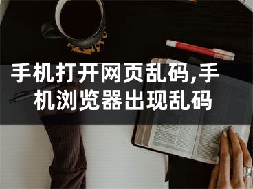 手机打开网页乱码,手机浏览器出现乱码