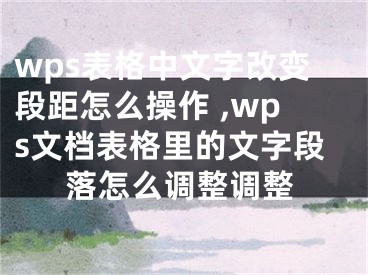 wps表格中文字改变段距怎么操作 ,wps文档表格里的文字段落怎么调整调整