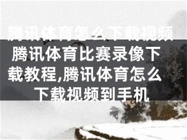 腾讯体育怎么下载视频 腾讯体育比赛录像下载教程,腾讯体育怎么下载视频到手机