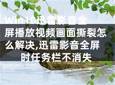 Win10迅雷影音全屏播放视频画面撕裂怎么解决,迅雷影音全屏时任务栏不消失