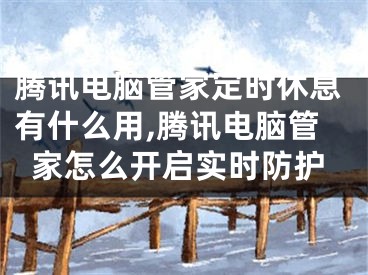 腾讯电脑管家定时休息有什么用,腾讯电脑管家怎么开启实时防护