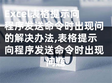 Excel表格提示向程序发送命令时出现问的解决办法,表格提示向程序发送命令时出现问题