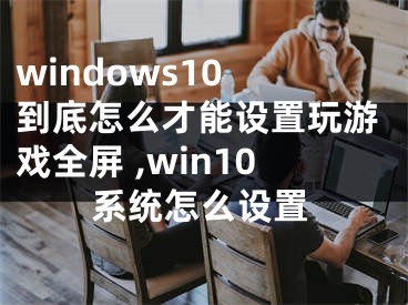 windows10 到底怎么才能设置玩游戏全屏 ,win10系统怎么设置