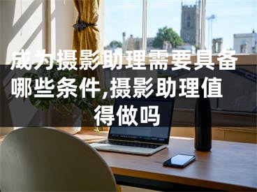 成为摄影助理需要具备哪些条件,摄影助理值得做吗