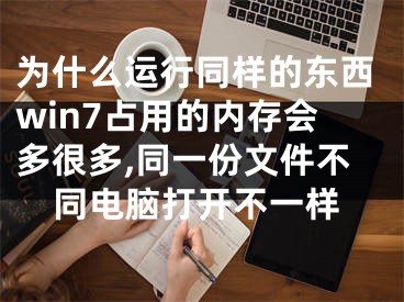 为什么运行同样的东西win7占用的内存会多很多,同一份文件不同电脑打开不一样