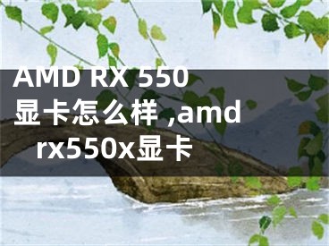AMD RX 550显卡怎么样 ,amd rx550x显卡