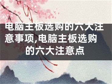 电脑主板选购的六大注意事项,电脑主板选购的六大注意点