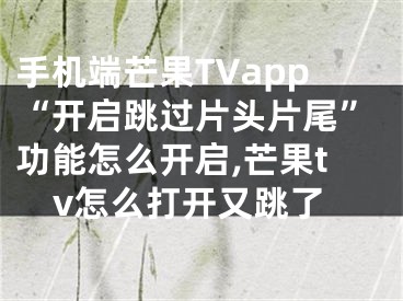 手机端芒果TVapp“开启跳过片头片尾”功能怎么开启,芒果tv怎么打开又跳了