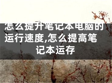 怎么提升笔记本电脑的运行速度,怎么提高笔记本运存