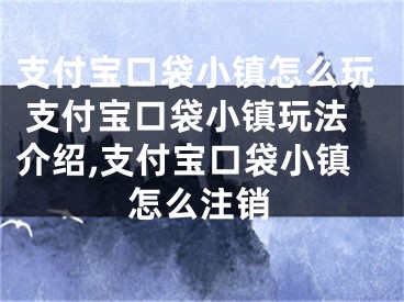 支付宝口袋小镇怎么玩 支付宝口袋小镇玩法介绍,支付宝口袋小镇怎么注销