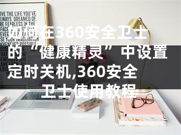 如何在360安全卫士的“健康精灵”中设置定时关机,360安全卫士使用教程