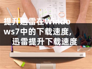 提升迅雷在Windows7中的下载速度,迅雷提升下载速度