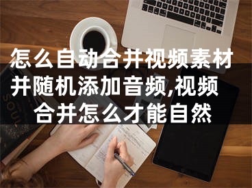 怎么自动合并视频素材并随机添加音频,视频合并怎么才能自然