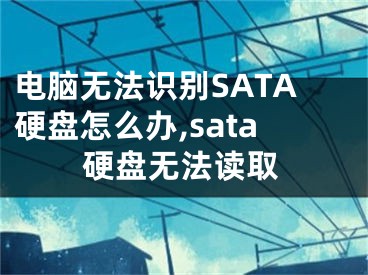 电脑无法识别SATA硬盘怎么办,sata硬盘无法读取