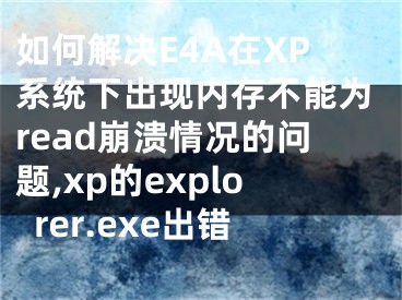 如何解决E4A在XP系统下出现内存不能为read崩溃情况的问题,xp的explorer.exe出错