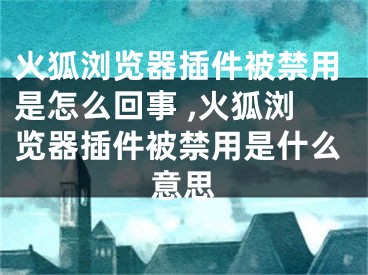 火狐浏览器插件被禁用是怎么回事 ,火狐浏览器插件被禁用是什么意思