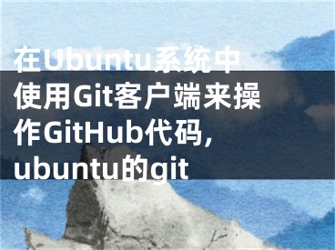 在Ubuntu系统中使用Git客户端来操作GitHub代码,ubuntu的git
