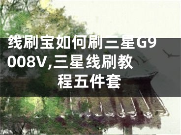 线刷宝如何刷三星G9008V,三星线刷教程五件套