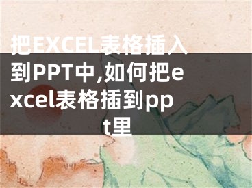 把EXCEL表格插入到PPT中,如何把excel表格插到ppt里