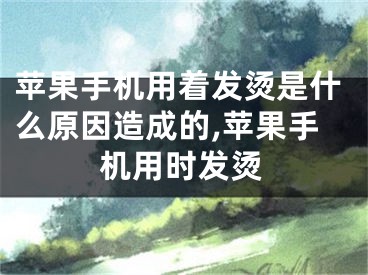 苹果手机用着发烫是什么原因造成的,苹果手机用时发烫