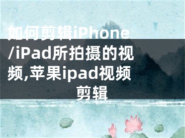 如何剪辑iPhone/iPad所拍摄的视频,苹果ipad视频剪辑