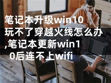 笔记本升级win10玩不了穿越火线怎么办,笔记本更新win10后连不上wifi