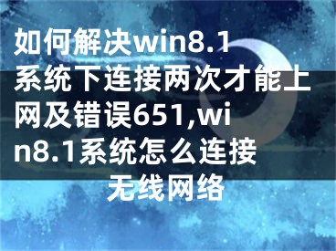 如何解决win8.1系统下连接两次才能上网及错误651,win8.1系统怎么连接无线网络
