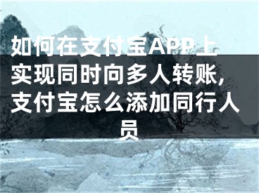 如何在支付宝APP上实现同时向多人转账,支付宝怎么添加同行人员
