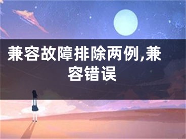 兼容故障排除两例,兼容错误