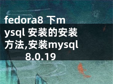 fedora8 下mysql 安装的安装方法,安装mysql8.0.19