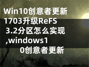 Win10创意者更新1703升级ReFS 3.2分区怎么实现 ,windows10创意者更新
