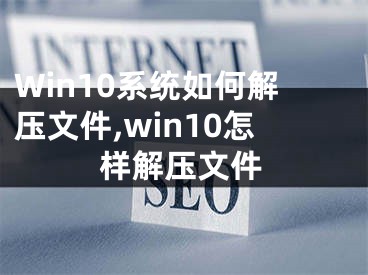 Win10系统如何解压文件,win10怎样解压文件