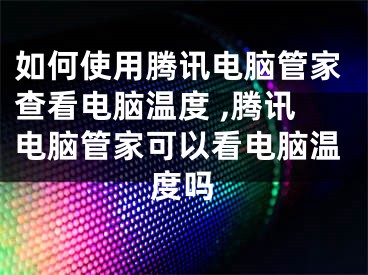 如何使用腾讯电脑管家查看电脑温度 ,腾讯电脑管家可以看电脑温度吗