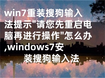 win7重装搜狗输入法提示"请您先重启电脑再进行操作"怎么办,windows7安装搜狗输入法