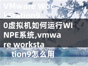 VMware WorkStation9.0虚拟机如何运行WINPE系统,vmware workstation9怎么用