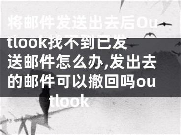将邮件发送出去后Outlook找不到已发送邮件怎么办,发出去的邮件可以撤回吗outlook