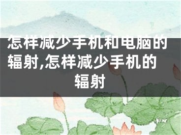 怎样减少手机和电脑的辐射,怎样减少手机的辐射