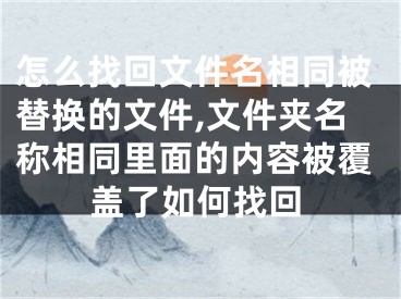 怎么找回文件名相同被替换的文件,文件夹名称相同里面的内容被覆盖了如何找回