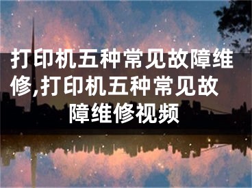 打印机五种常见故障维修,打印机五种常见故障维修视频